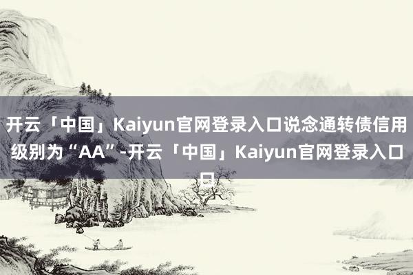 开云「中国」Kaiyun官网登录入口说念通转债信用级别为“AA”-开云「中国」Kaiyun官网登录入口