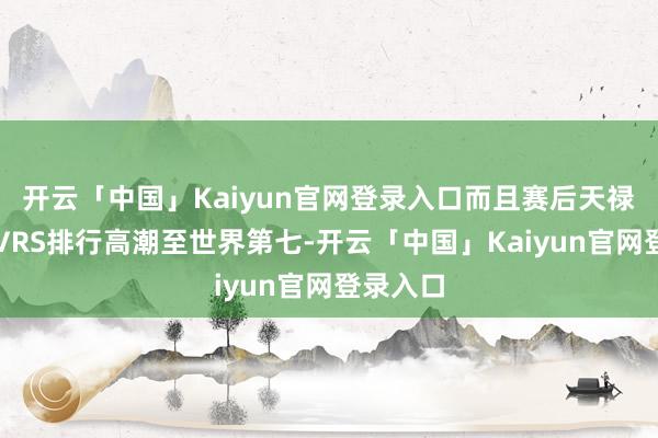 开云「中国」Kaiyun官网登录入口而且赛后天禄战队的VRS排行高潮至世界第七-开云「中国」Kaiyun官网登录入口