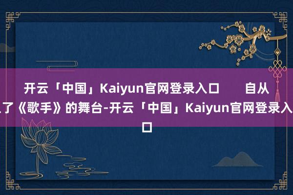 开云「中国」Kaiyun官网登录入口       自从上了《歌手》的舞台-开云「中国」Kaiyun官网登录入口