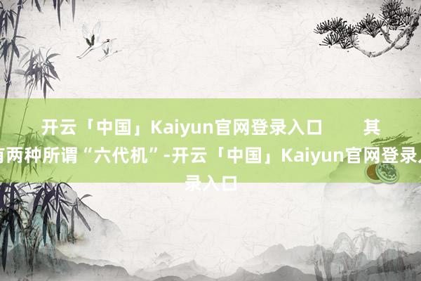 开云「中国」Kaiyun官网登录入口 其中有两种所谓“六代机”-开云「中国」Kaiyun官网登录入口