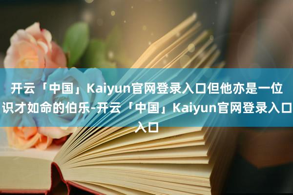 开云「中国」Kaiyun官网登录入口但他亦是一位识才如命的伯乐-开云「中国」Kaiyun官网登录入口