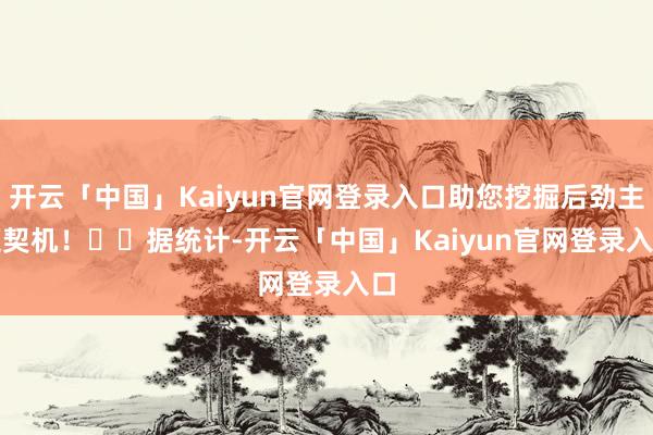 开云「中国」Kaiyun官网登录入口助您挖掘后劲主题契机！		　　据统计-开云「中国」Kaiyun官网登录入口