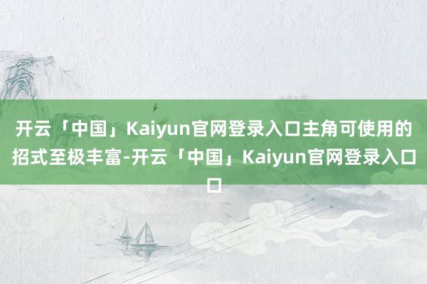 开云「中国」Kaiyun官网登录入口主角可使用的招式至极丰富-开云「中国」Kaiyun官网登录入口