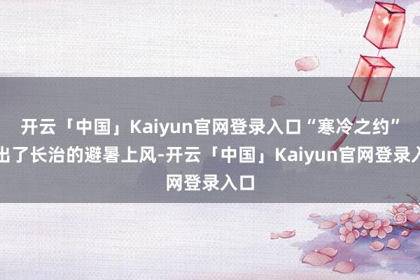 开云「中国」Kaiyun官网登录入口“寒冷之约”点出了长治的避暑上风-开云「中国」Kaiyun官网登录入口