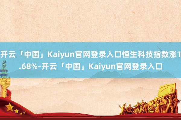 开云「中国」Kaiyun官网登录入口恒生科技指数涨1.68%-开云「中国」Kaiyun官网登录入口