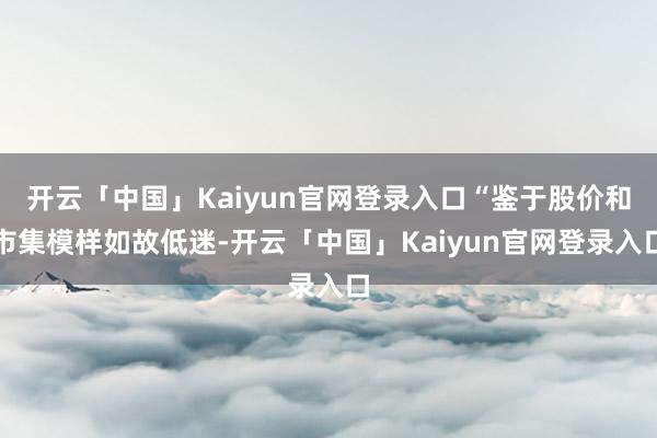 开云「中国」Kaiyun官网登录入口“鉴于股价和市集模样如故低迷-开云「中国」Kaiyun官网登录入口