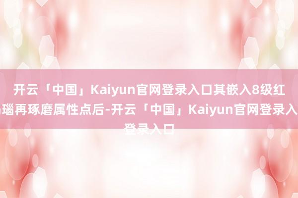 开云「中国」Kaiyun官网登录入口其嵌入8级红玛瑙再琢磨属性点后-开云「中国」Kaiyun官网登录入口