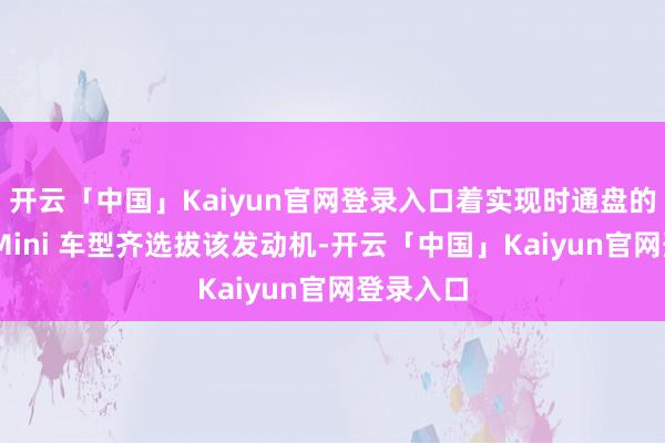 开云「中国」Kaiyun官网登录入口着实现时通盘的良马和 Mini 车型齐选拔该发动机-开云「中国」Kaiyun官网登录入口