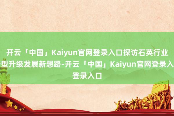 开云「中国」Kaiyun官网登录入口探访石英行业转型升级发展新想路-开云「中国」Kaiyun官网登录入口