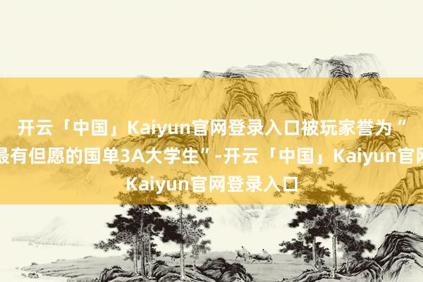 开云「中国」Kaiyun官网登录入口被玩家誉为“继黑猴后最有但愿的国单3A大学生”-开云「中国」Kaiyun官网登录入口