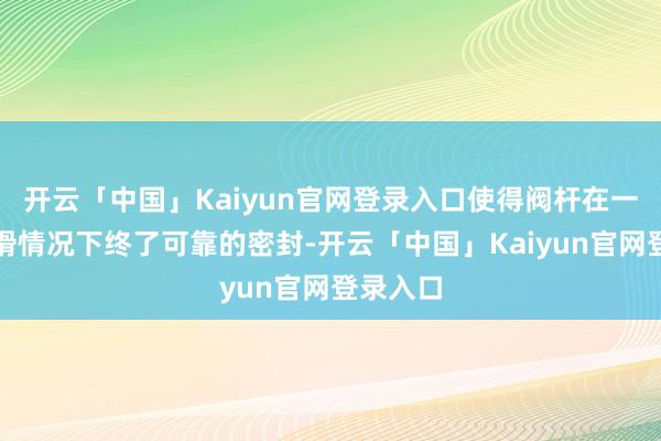 开云「中国」Kaiyun官网登录入口使得阀杆在一定的润滑情况下终了可靠的密封-开云「中国」Kaiyun官网登录入口