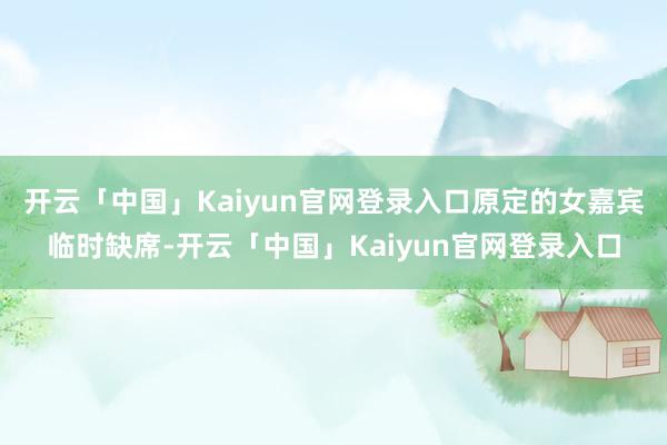 开云「中国」Kaiyun官网登录入口原定的女嘉宾临时缺席-开云「中国」Kaiyun官网登录入口