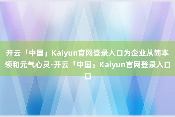 开云「中国」Kaiyun官网登录入口为企业从简本领和元气心灵-开云「中国」Kaiyun官网登录入口