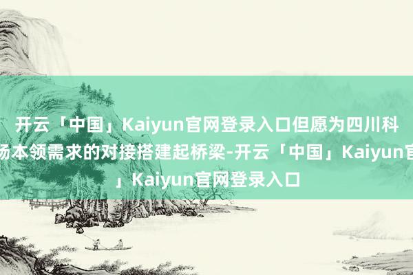 开云「中国」Kaiyun官网登录入口但愿为四川科技收场与商场本领需求的对接搭建起桥梁-开云「中国」Kaiyun官网登录入口