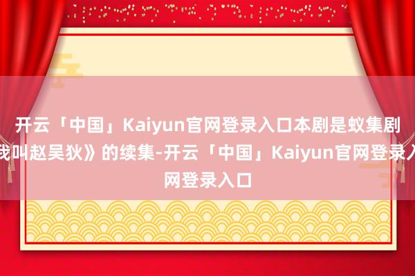 开云「中国」Kaiyun官网登录入口本剧是蚁集剧《我叫赵吴狄》的续集-开云「中国」Kaiyun官网登录入口