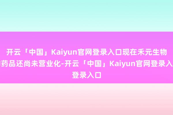 开云「中国」Kaiyun官网登录入口现在禾元生物的药品还尚未营业化-开云「中国」Kaiyun官网登录入口