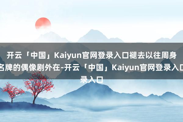开云「中国」Kaiyun官网登录入口褪去以往周身名牌的偶像剧外在-开云「中国」Kaiyun官网登录入口