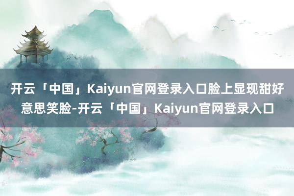 开云「中国」Kaiyun官网登录入口脸上显现甜好意思笑脸-开云「中国」Kaiyun官网登录入口