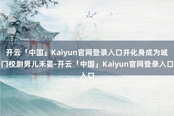 开云「中国」Kaiyun官网登录入口并化身成为城门校尉男儿禾晏-开云「中国」Kaiyun官网登录入口