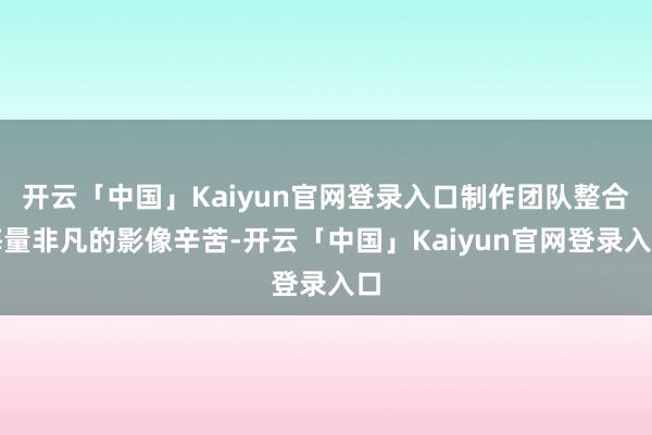 开云「中国」Kaiyun官网登录入口制作团队整合海量非凡的影像辛苦-开云「中国」Kaiyun官网登录入口