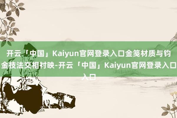 开云「中国」Kaiyun官网登录入口金笺材质与钧金技法交相衬映-开云「中国」Kaiyun官网登录入口
