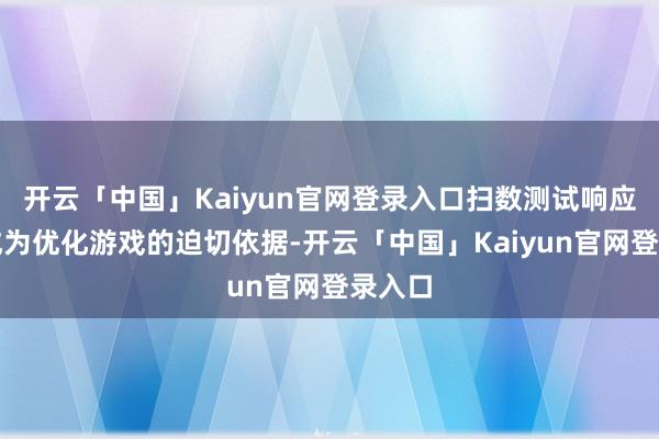 开云「中国」Kaiyun官网登录入口扫数测试响应齐将成为优化游戏的迫切依据-开云「中国」Kaiyun官网登录入口