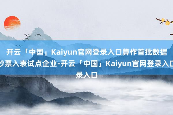 开云「中国」Kaiyun官网登录入口算作首批数据钞票入表试点企业-开云「中国」Kaiyun官网登录入口