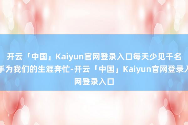 开云「中国」Kaiyun官网登录入口每天少见千名骑手为我们的生涯奔忙-开云「中国」Kaiyun官网登录入口