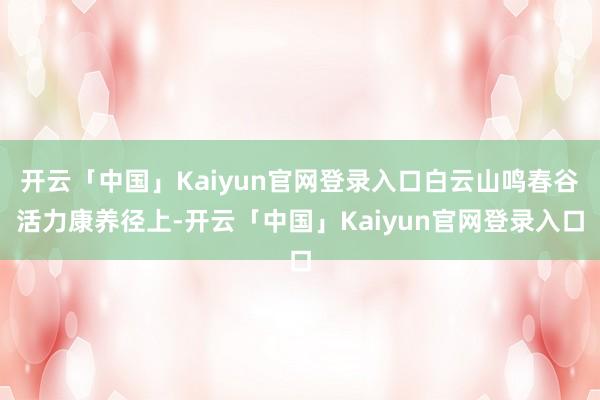 开云「中国」Kaiyun官网登录入口白云山鸣春谷活力康养径上-开云「中国」Kaiyun官网登录入口