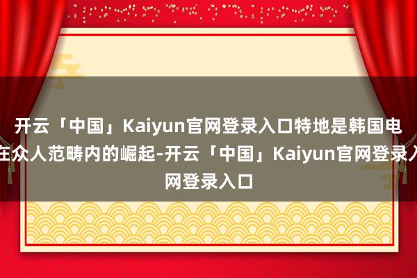 开云「中国」Kaiyun官网登录入口特地是韩国电影在众人范畴内的崛起-开云「中国」Kaiyun官网登录入口
