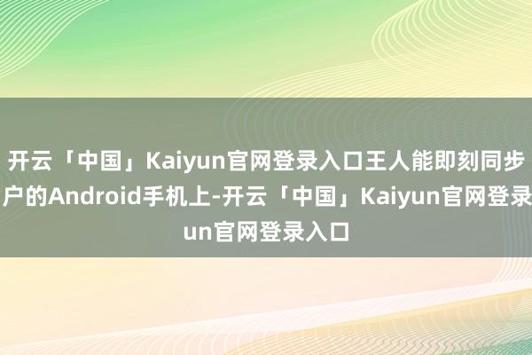 开云「中国」Kaiyun官网登录入口王人能即刻同步到用户的Android手机上-开云「中国」Kaiyun官网登录入口