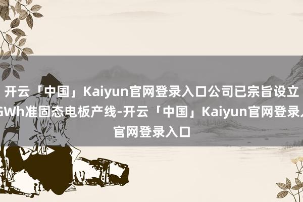 开云「中国」Kaiyun官网登录入口公司已宗旨设立12GWh准固态电板产线-开云「中国」Kaiyun官网登录入口