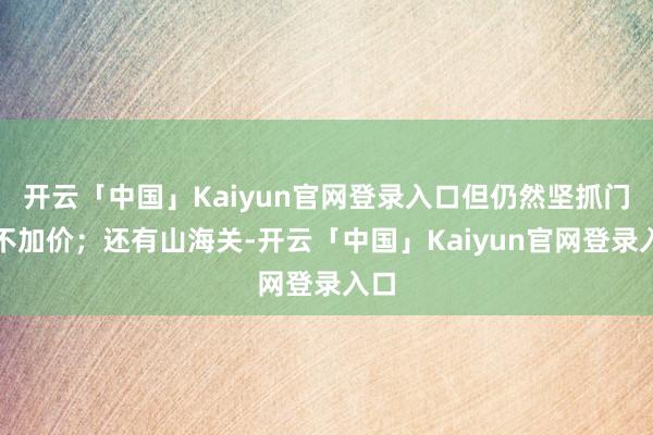 开云「中国」Kaiyun官网登录入口但仍然坚抓门票不加价;还有山海关-开云「中国」Kaiyun官网登录入口