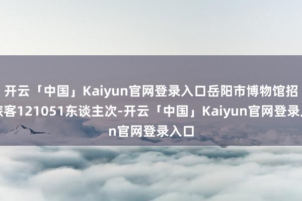 开云「中国」Kaiyun官网登录入口岳阳市博物馆招待旅客121051东谈主次-开云「中国」Kaiyun官网登录入口