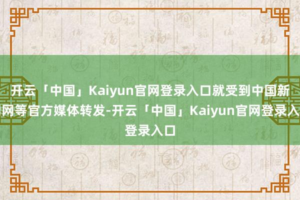 开云「中国」Kaiyun官网登录入口就受到中国新闻网等官方媒体转发-开云「中国」Kaiyun官网登录入口