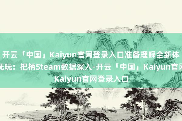 开云「中国」Kaiyun官网登录入口准备理睬全新体验!视频抚玩:把柄Steam数据深入-开云「中国」Kaiyun官网登录入口