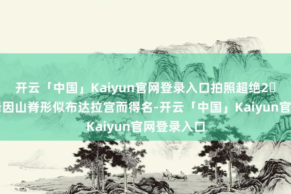 开云「中国」Kaiyun官网登录入口拍照超绝2️⃣布达拉峰因山脊形似布达拉宫而得名-开云「中国」Kaiyun官网登录入口