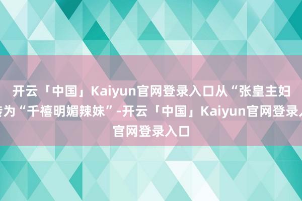 开云「中国」Kaiyun官网登录入口从“张皇主妇”转为“千禧明媚辣妹”-开云「中国」Kaiyun官网登录入口
