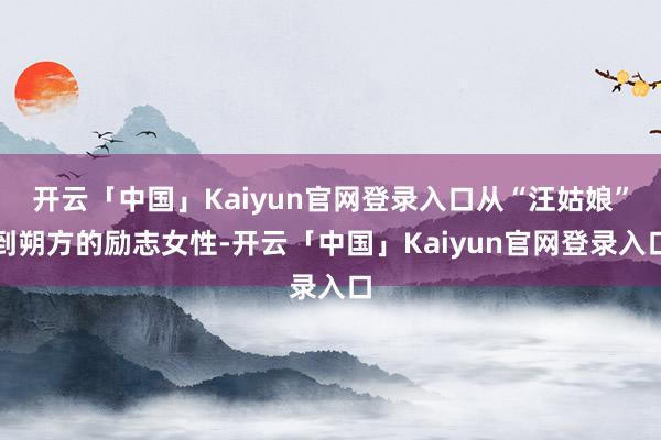 开云「中国」Kaiyun官网登录入口从“汪姑娘”到朔方的励志女性-开云「中国」Kaiyun官网登录入口