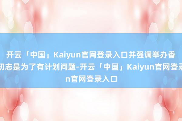 开云「中国」Kaiyun官网登录入口并强调举办香会的初志是为了有计划问题-开云「中国」Kaiyun官网登录入口