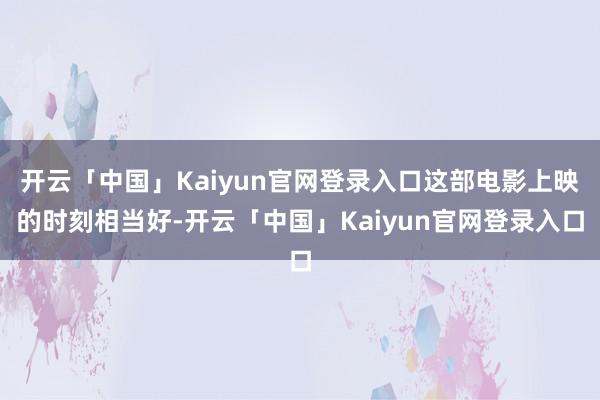 开云「中国」Kaiyun官网登录入口这部电影上映的时刻相当好-开云「中国」Kaiyun官网登录入口