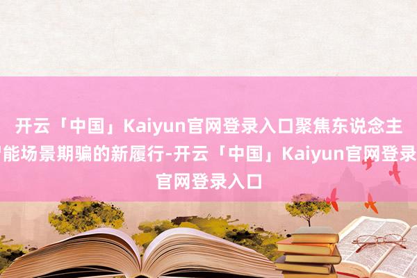 开云「中国」Kaiyun官网登录入口聚焦东说念主工智能场景期骗的新履行-开云「中国」Kaiyun官网登录入口