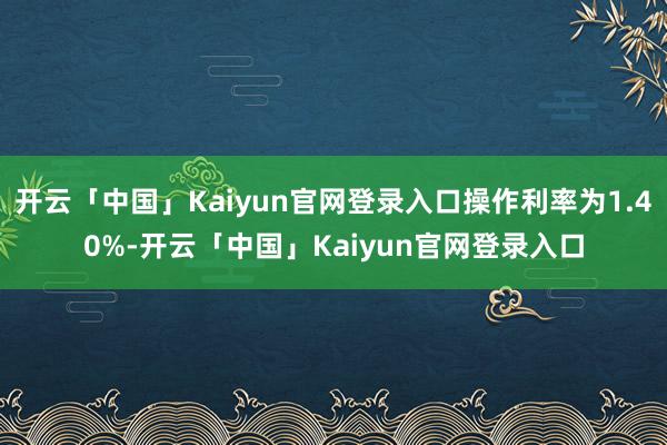 开云「中国」Kaiyun官网登录入口操作利率为1.40%-开云「中国」Kaiyun官网登录入口