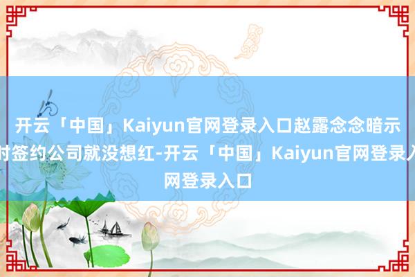 开云「中国」Kaiyun官网登录入口赵露念念暗示其时签约公司就没想红-开云「中国」Kaiyun官网登录入口