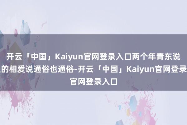 开云「中国」Kaiyun官网登录入口两个年青东说念主的相爱说通俗也通俗-开云「中国」Kaiyun官网登录入口