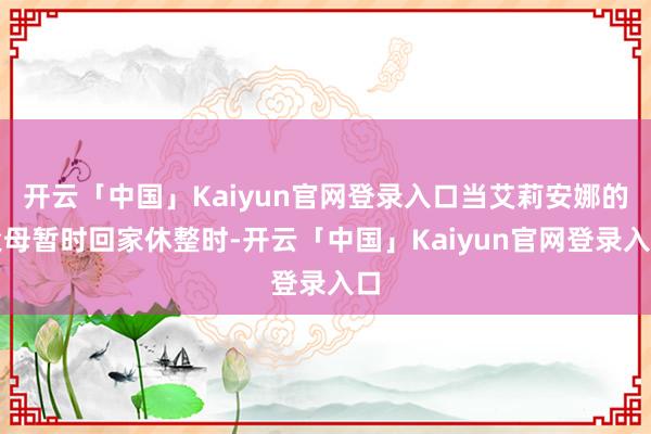 开云「中国」Kaiyun官网登录入口当艾莉安娜的父母暂时回家休整时-开云「中国」Kaiyun官网登录入口