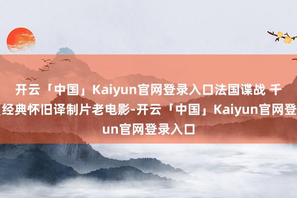 开云「中国」Kaiyun官网登录入口法国谍战 千里默《经典怀旧译制片老电影-开云「中国」Kaiyun官网登录入口