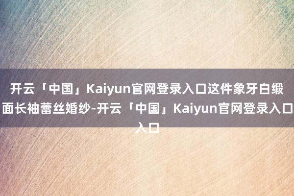 开云「中国」Kaiyun官网登录入口这件象牙白缎面长袖蕾丝婚纱-开云「中国」Kaiyun官网登录入口