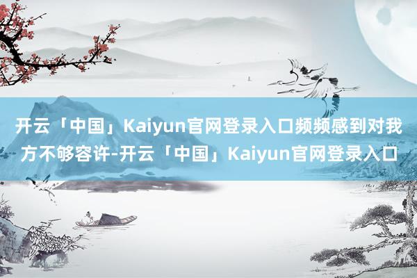 开云「中国」Kaiyun官网登录入口频频感到对我方不够容许-开云「中国」Kaiyun官网登录入口