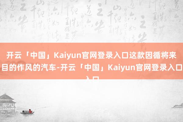 开云「中国」Kaiyun官网登录入口这款因循将来目的作风的汽车-开云「中国」Kaiyun官网登录入口